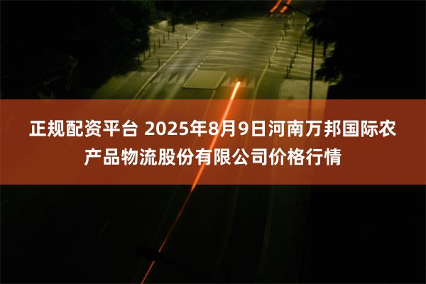 正规配资平台 2025年8月9日河南万邦国际农产品物流股份有限公司价格行情
