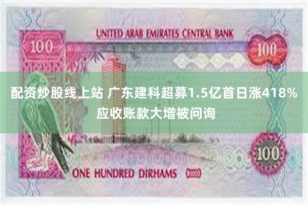 配资炒股线上站 广东建科超募1.5亿首日涨418% 应收账款大增被问询