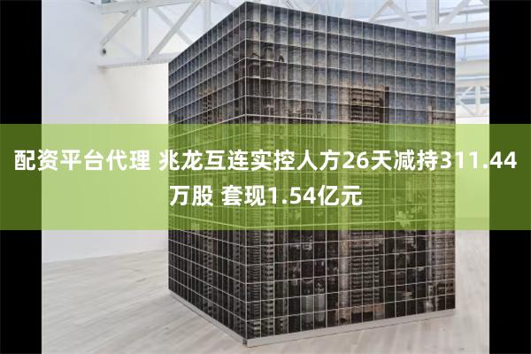 配资平台代理 兆龙互连实控人方26天减持311.44万股 套现1.54亿元