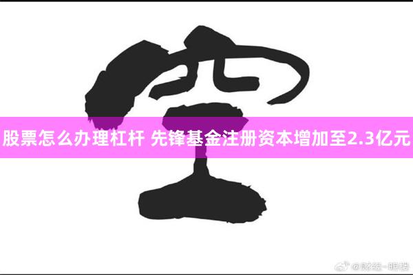 股票怎么办理杠杆 先锋基金注册资本增加至2.3亿元