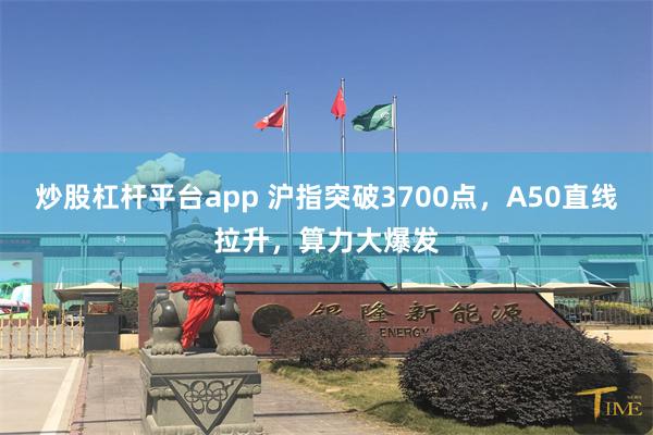 炒股杠杆平台app 沪指突破3700点，A50直线拉升，算力大爆发