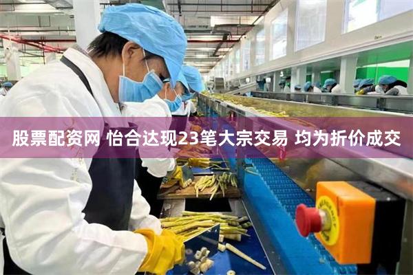 股票配资网 怡合达现23笔大宗交易 均为折价成交