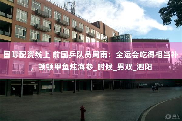 国际配资线上 前国乒队员周雨：全运会吃得相当补，顿顿甲鱼炖海参_时候_男双_泗阳