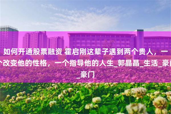 如何开通股票融资 霍启刚这辈子遇到两个贵人，一个改变他的性格，一个指导他的人生_郭晶晶_生活_豪门