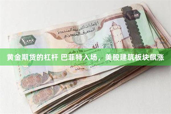 黄金期货的杠杆 巴菲特入场，美股建筑板块飙涨