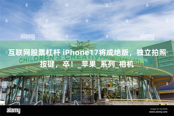 互联网股票杠杆 iPhone17将成绝版，独立拍照按键，卒！_苹果_系列_相机