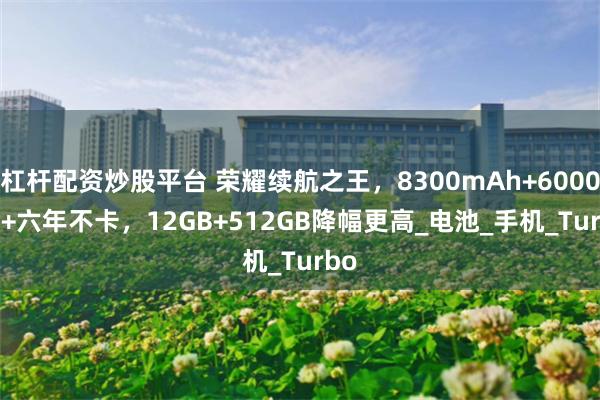 杠杆配资炒股平台 荣耀续航之王，8300mAh+6000nit+六年不卡，12GB+512GB降幅更高_电池_手机_Turbo