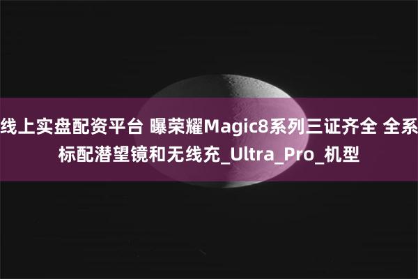 线上实盘配资平台 曝荣耀Magic8系列三证齐全 全系标配潜望镜和无线充_Ultra_Pro_机型