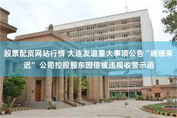 股票配资网站行情 大连友谊重大事项公告“姗姗来迟” 公司控股股东因信披违规收警示函