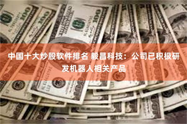 中国十大炒股软件排名 毅昌科技：公司已积极研发机器人相关产品