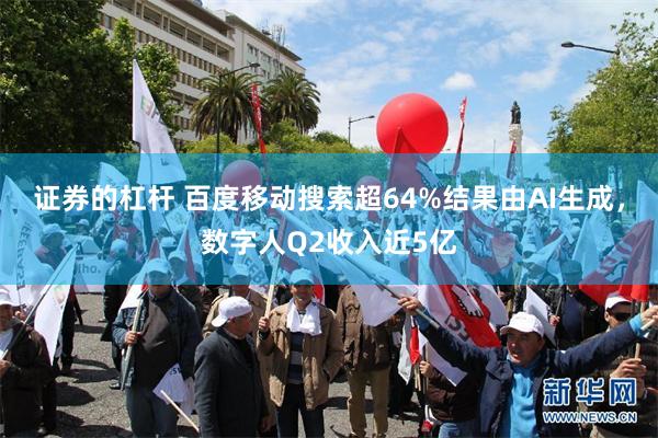 证券的杠杆 百度移动搜索超64%结果由AI生成，数字人Q2收入近5亿