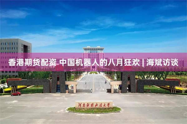 香港期货配资 中国机器人的八月狂欢 | 海斌访谈