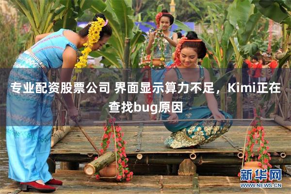专业配资股票公司 界面显示算力不足，Kimi正在查找bug原因