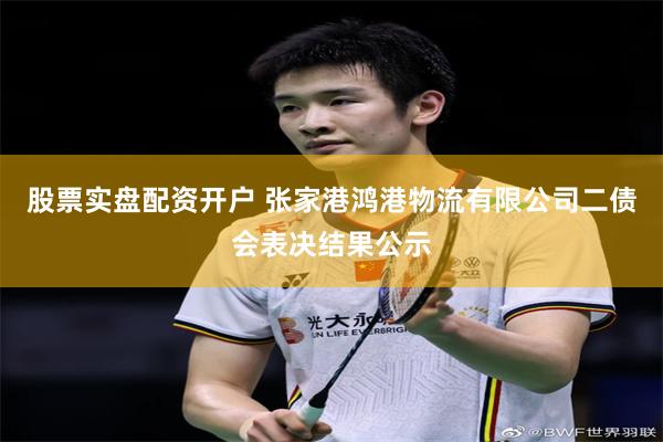 股票实盘配资开户 张家港鸿港物流有限公司二债会表决结果公示