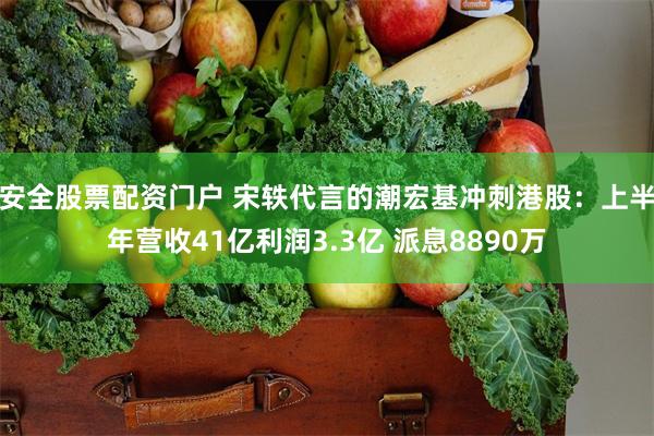 安全股票配资门户 宋轶代言的潮宏基冲刺港股：上半年营收41亿利润3.3亿 派息8890万