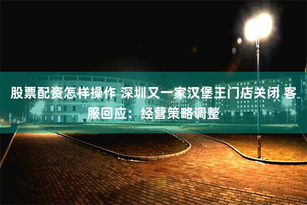 股票配资怎样操作 深圳又一家汉堡王门店关闭 客服回应：经营策略调整
