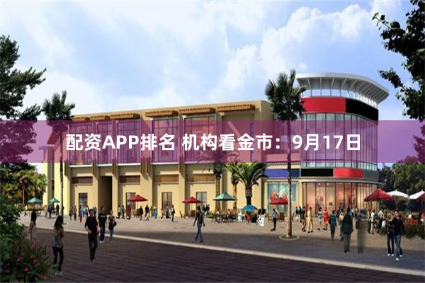 配资APP排名 机构看金市：9月17日