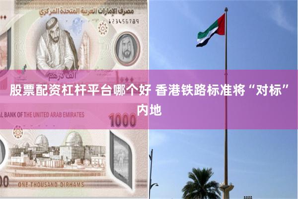 股票配资杠杆平台哪个好 香港铁路标准将“对标”内地